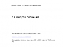 ФИЛОСОФИЯ: ТЕХНОЛОГИИ МЫШЛЕНИЯ
Л.2. МОДЕЛИ СОЗНАНИЯ
ИВАНОВ АЛЕКСЕЙ ГЕННАДЬЕВИЧ,
