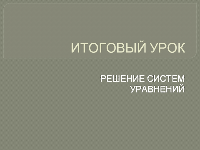 Презентация Итоговый урок: решение систем уравнений