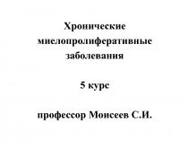 Хронические миелопролиферативные заболевания 5 курс профессор Моисеев С.И