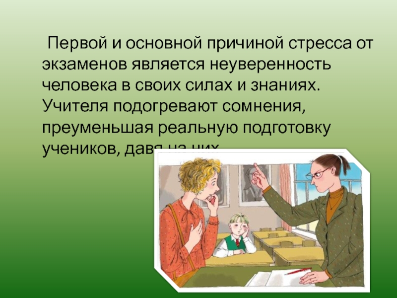 Первой и основной причиной стресса от экзаменов является неуверенность человека в своих силах и знаниях. Учителя подогревают сомнения, преуменьшая