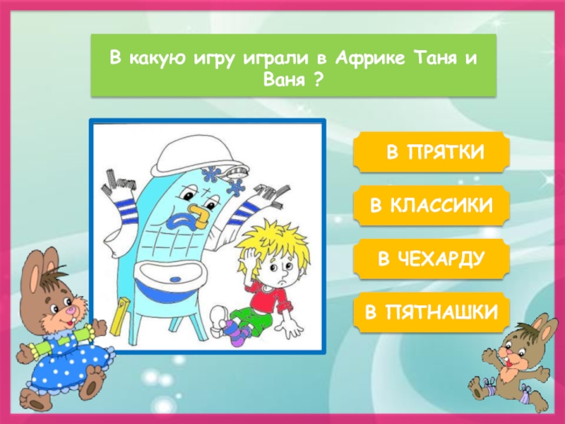 В какую игру играли в Африке Таня и Ваня ? В ПРЯТКИВ КЛАССИКИВ ПЯТНАШКИВ ЧЕХАРДУ