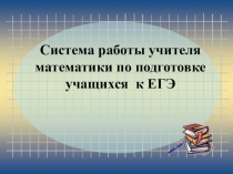 Система работы учителя математики по подготовке учащихся  к ЕГЭ