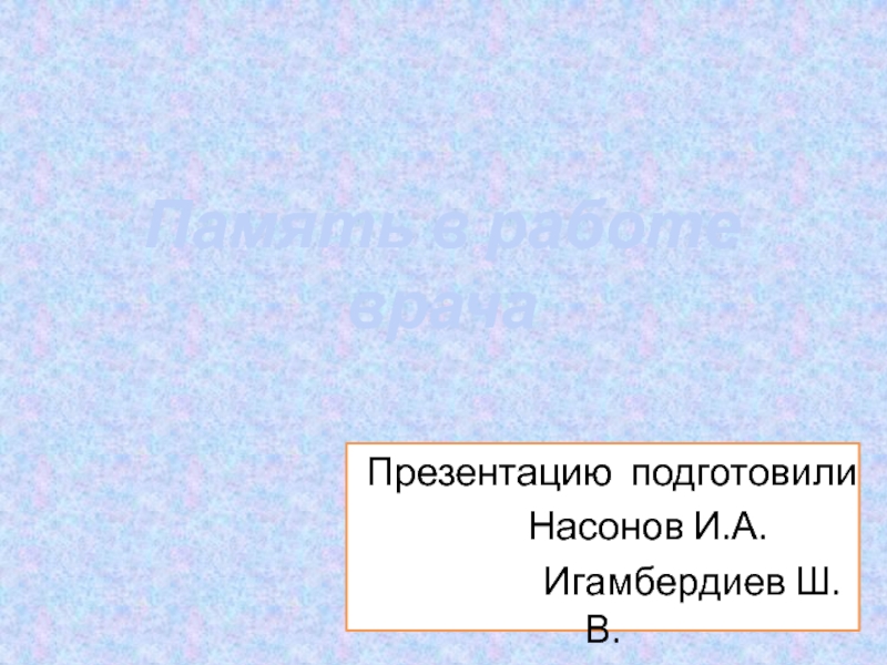 Презентацию подготовили
Насонов И.А.
Игамбердиев Ш.В.
Память в работе врача