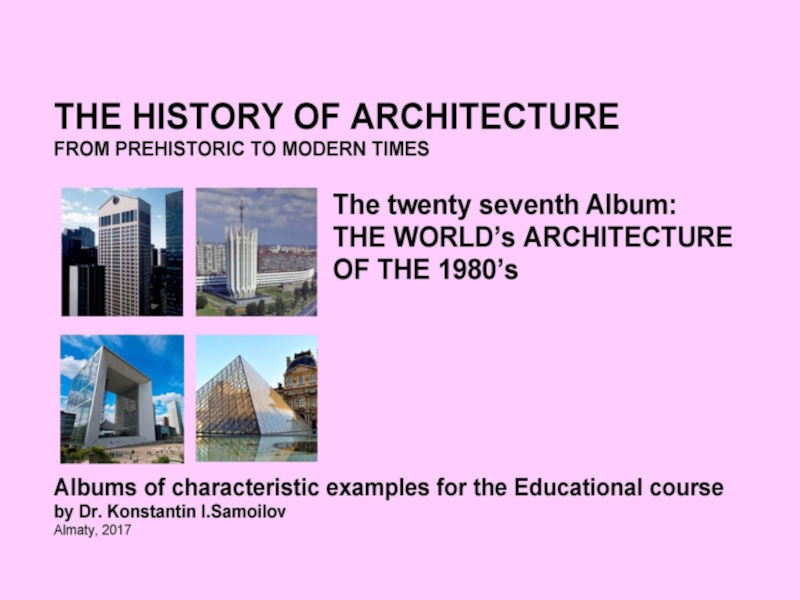 THE WORLD’s ARCHITECTURE OF THE 1980’s / The history of Architecture from Prehistoric to Modern times: The Album-27 / by Dr. Konstantin I.Samoilov. – Almaty, 2017. – 18 p