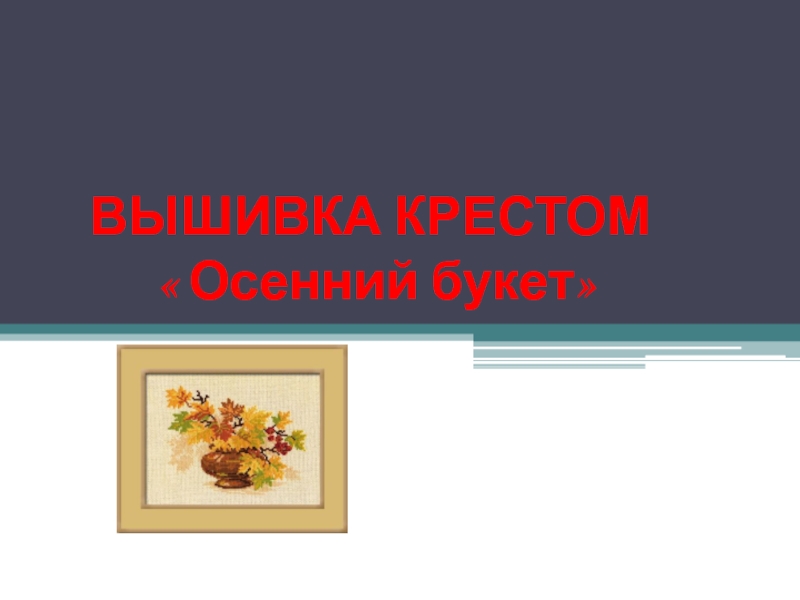 Презентация ВЫШИВКА КРЕСТОМ « Осенний букет»