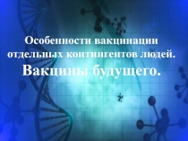 Особенности вакцинации отдельных контингентов людей.
Вакцины будущего