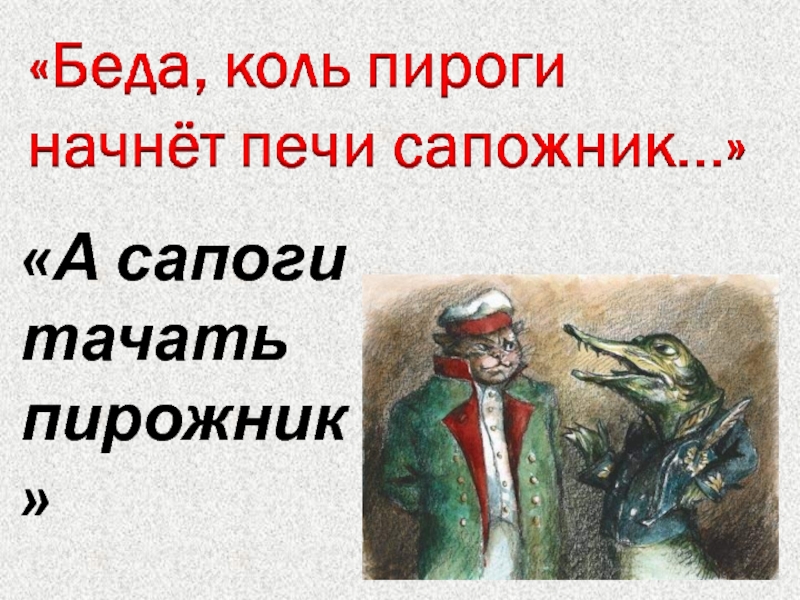 Беда когда сапоги начнет тачать пирожник а пироги печи сапожник