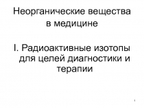 1
Неорганические вещества
в медицине
I. Радиоактивные изотопы для целей