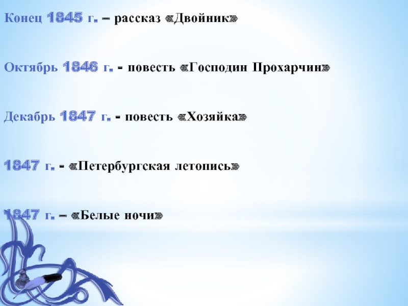 Конец 1845 г. – рассказ «Двойник»Октябрь 1846 г. - повесть «Господин Прохарчин»Декабрь 1847 г. - повесть «Хозяйка»1847