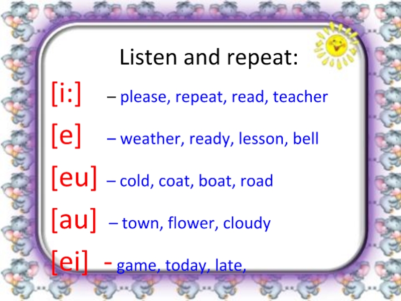 Listen and repeat:[i:]   – please, repeat, read, teacher[e]   – weather, ready, lesson, bell[eu]