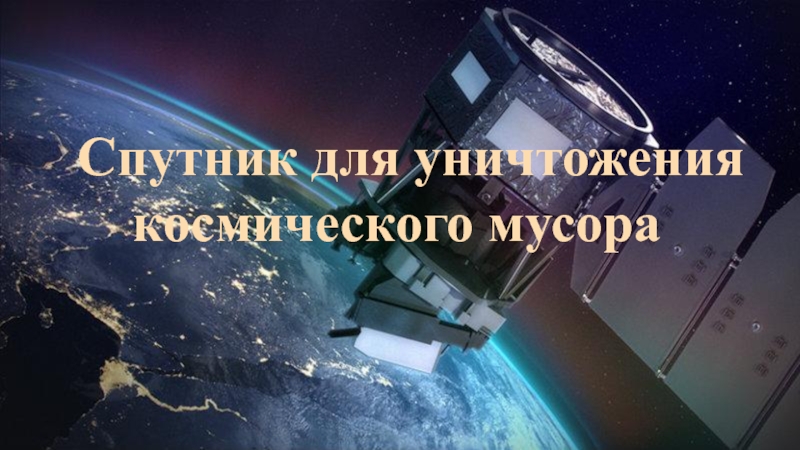 Презентация Спутник для уничтожения
космического мусора