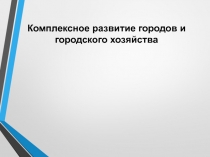 Комплексное развитие городов и городского хозяйства