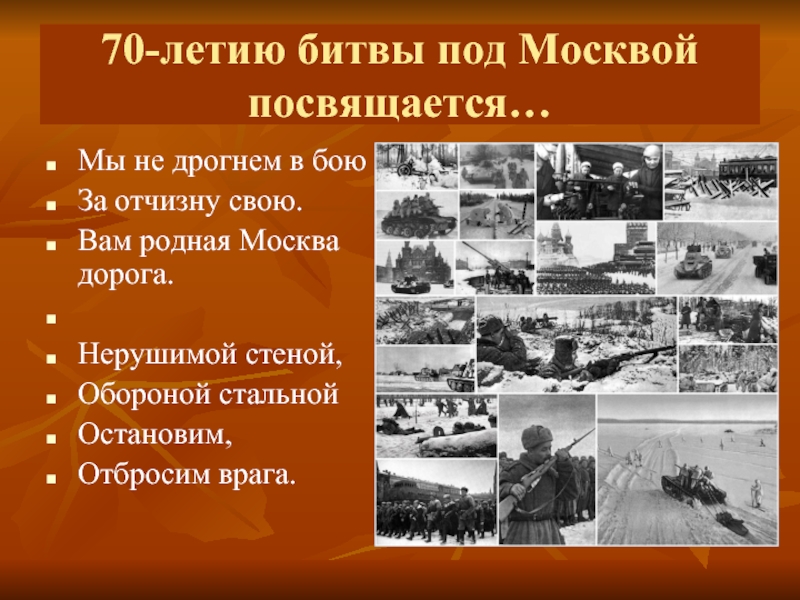 70-летию битвы под Москвой посвящается…Мы не дрогнем в боюЗа отчизну свою.Вам родная Москва дорога. Нерушимой стеной,Обороной стальнойОстановим,Отбросим врага.