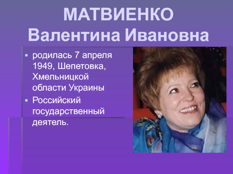 МАТВИЕНКО  Валентина Ивановна родилась 7 апреля 1949, Шепетовка, Хмельницкой области УкраиныРоссийский государственный деятель.