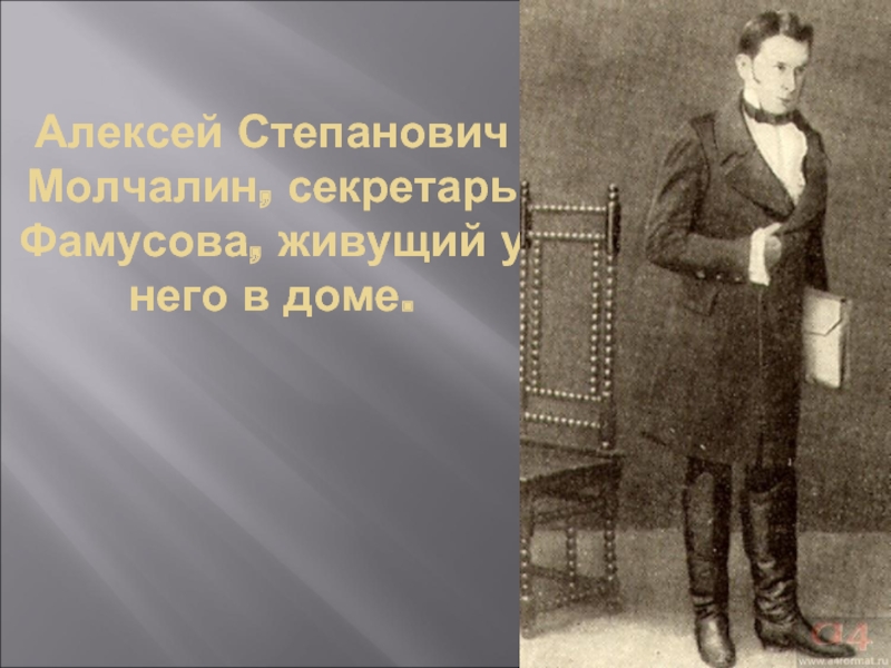 Алексей Степанович Молчалин, секретарь Фамусова, живущий у него в доме.
