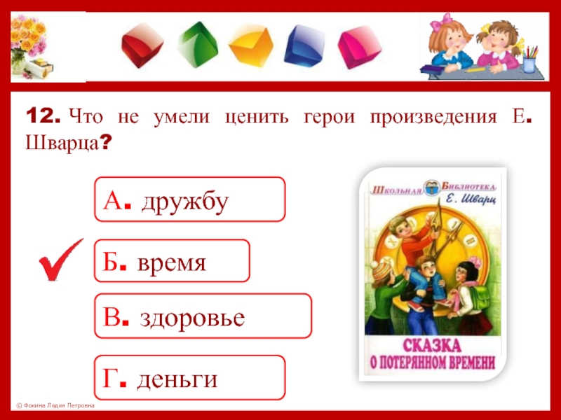 12. Что не умели ценить герои произведения Е. Шварца?А. дружбуБ. времяВ. здоровьеГ. деньги