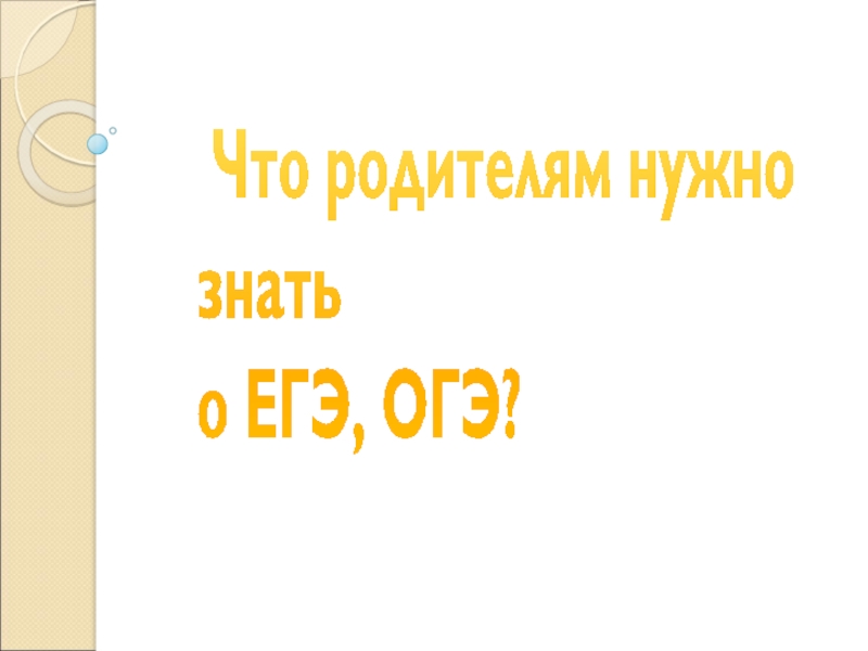 Презентация Что родителям нужно знать о ЕГЭ, ОГЭ?