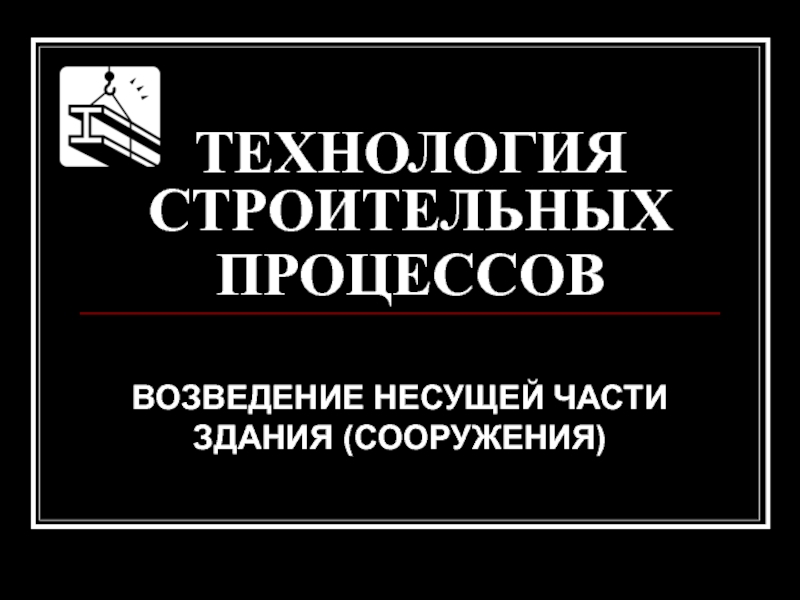 ТЕХНОЛОГИЯ СТРОИТЕЛЬНЫХ ПРОЦЕССОВ
ВОЗВЕДЕНИЕ НЕСУЩЕЙ ЧАСТИ ЗДАНИЯ (СООРУЖЕНИЯ)