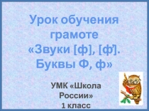 Урок обучения грамоте
Звуки [ ф ], [ ф ̓ ].
Б уквы Ф, ф 
УМК Школа России
1