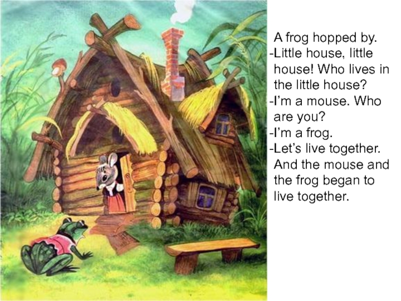 A frog hopped by.Little house, little house! Who lives in the little house?I’m a mouse. Who are