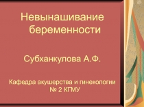 Невынашивание беременности
Субханкулова А.Ф.
Кафедра акушерства и гинекологии №