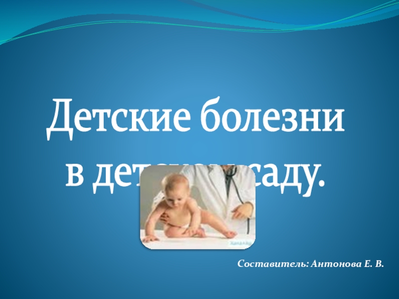 Презентация Детские болезни
в детском саду.
Составитель: Антонова Е. В