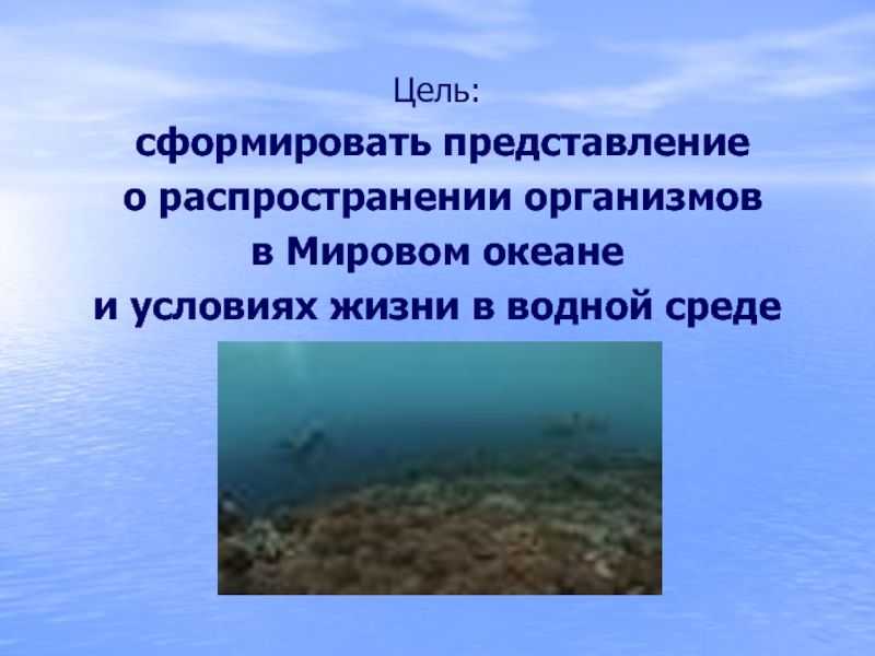 Цель: сформировать представление о распространении организмов в Мировом океане и условиях жизни в водной среде