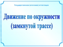 Движение по окружности
(замкнутой трассе)
Государственная (итоговая) аттестация