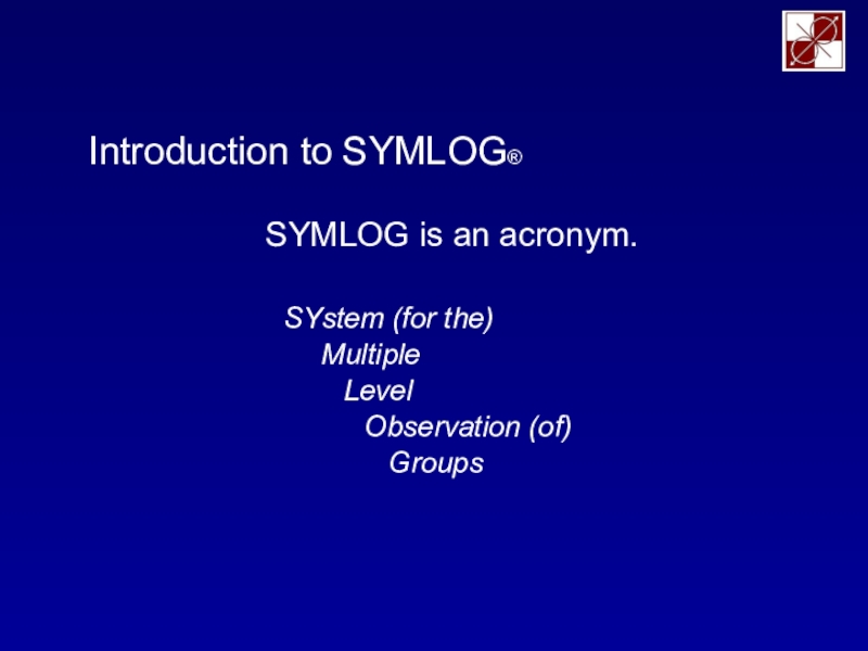 Introduction to SYMLOG ®
SYMLOG is an acronym.
Multiple
Level
Observation