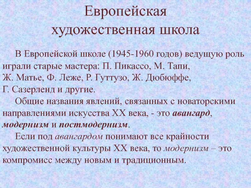 Изобразительное искусство
второй половины
XX века Европейская художественная школа	В Европейской школе (1945-1960 годов) ведущую роль играли старые Европейская художественная школа	В Европейской школе (1945-1960 годов) ведущую роль играли старые мастера: П. Пикассо, М. Тапи, Ж.