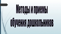 Методы и приемы
обучения дошкольников