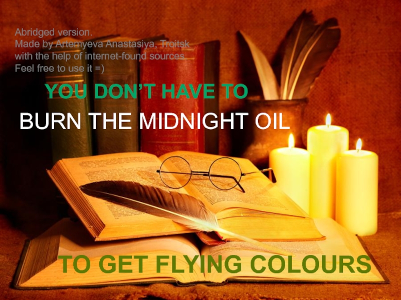 Презентация BURN THE MIDNIGHT OIL
YOU DON’T HAVE TO
TO GET FLYING COLOURS
Abridged