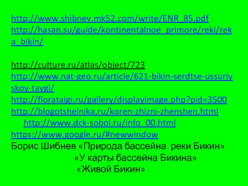 http://www.shibnev.mk52.com/write/ENR_85.pdfhttp://hasan.su/guide/kontinentalnoe_primore/reki/reka_bikin/ http://culture.ru/atlas/object/723http://www.nat-geo.ru/article/621-bikin-serdtse-ussuriyskoy-taygi/http://florataigi.ru/gallery/displayimage.php?pid=3500http://blogotshelnika.ru/koren-zhizni-zhenshen.html	http://www.dck-sobol.ru/info_00.htmlhttps://www.google.ru/#newwindowБорис Шибнев «Природа бассейна реки Бикин»