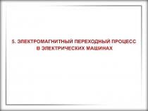 5. ЭЛЕКТРОМАГНИТНЫЙ ПЕРЕХОДНЫЙ ПРОЦЕСС
В ЭЛЕКТРИЧЕСКИХ МАШИНАХ