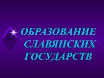 ОБРАЗОВАНИЕ
СЛАВЯНСКИХ
ГОСУДАРСТВ