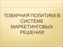 Товарная политика в системе маркетинговых решений