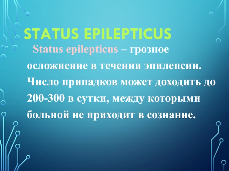STATUS EPILEPTICUS	Status epilepticus – грозное осложнение в течении эпилепсии. Число припадков может доходить до 200-300 в сутки,
