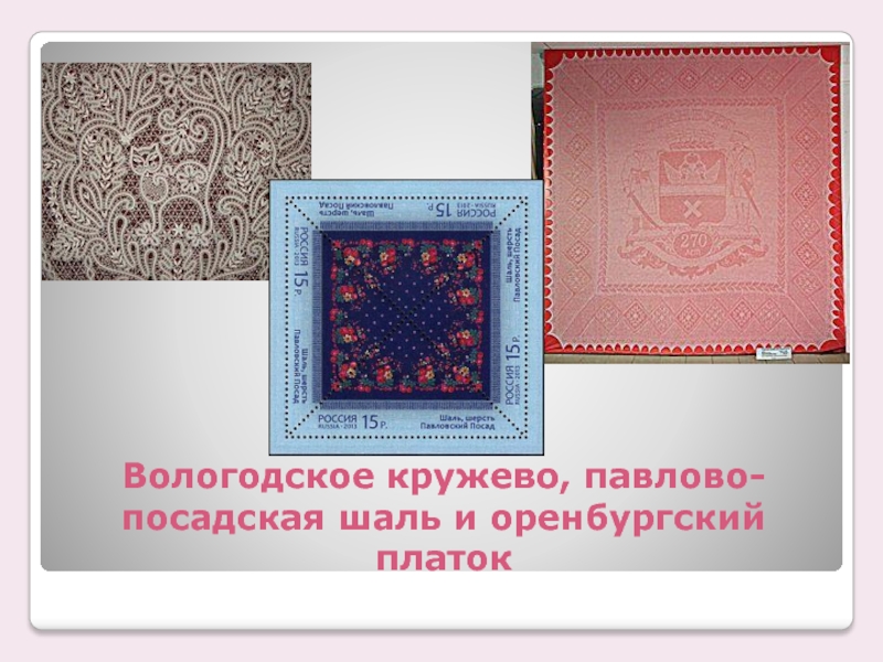 Вологодское кружево, павлово-посадская шаль и оренбургский платок