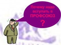 Почему надо
вступать в
ПРОФСОЮЗ ?