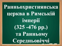 Ранньохристиянська церква в Римській імперії (325 -476 рр.) та Ранньому