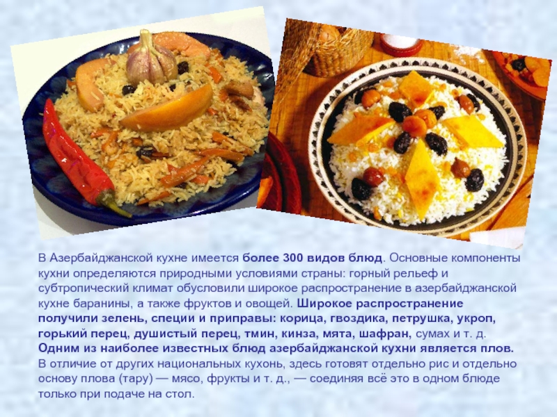 В Азербайджанской кухне имеется более 300 видов блюд. Основные компоненты кухни определяются природными условиями страны: горный рельеф