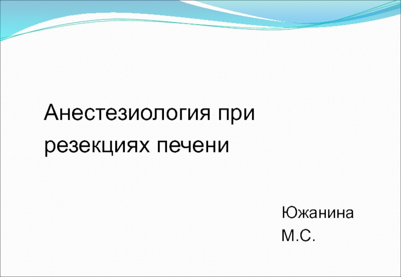 Анестезиология при резекциях печени
Южанина М.С