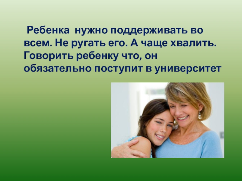 Ребенка нужно поддерживать во всем. Не ругать его. А чаще хвалить. Говорить ребенку что, он обязательно поступит