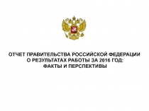 ОТЧЕТ ПРАВИТЕЛЬСТВА РОССИЙСКОЙ ФЕДЕРАЦИИ О РЕЗУЛЬТАТАХ РАБОТЫ ЗА 2016 ГОД:
