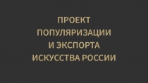 ПРОЕКТ
ПОПУЛЯРИЗАЦИИ
И ЭКСПОРТА
ИСКУССТВА РОССИИ