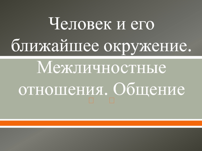 Человек и его ближайшее окружение. Межличностные отношения. Общение