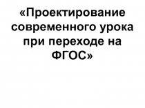 Проектирование современного урока при переходе на ФГОС