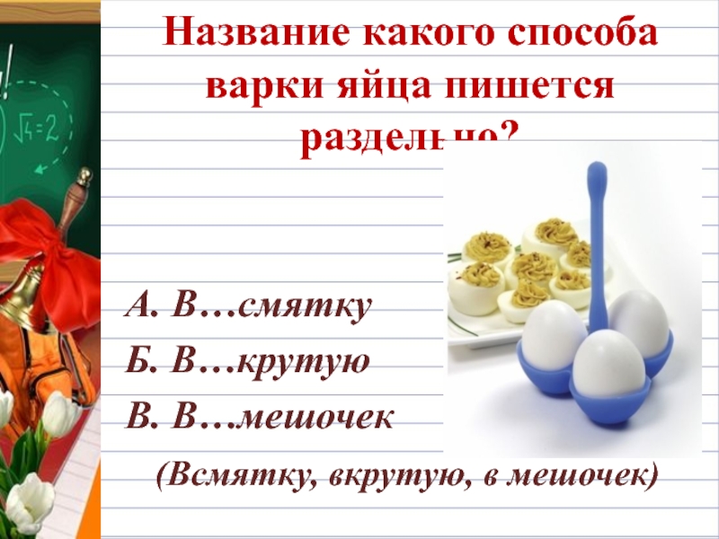 Название какого способа варки яйца пишется раздельно?А. В…смятку Б. В…крутуюВ. В…мешочек  (Всмятку, вкрутую, в мешочек)