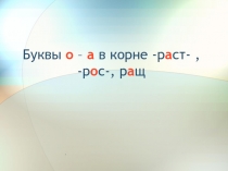 Буквы о – а в корне -р а ст-, -р о с-, р а щ