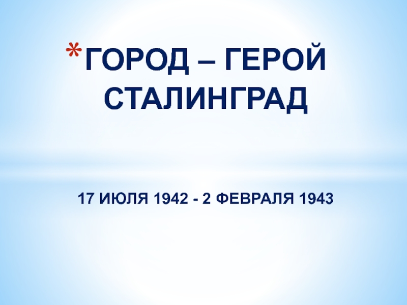 ГОРОД – ГЕРОЙ СТАЛИНГРАД   17 ИЮЛЯ 1942 - 2 ФЕВРАЛЯ 1943